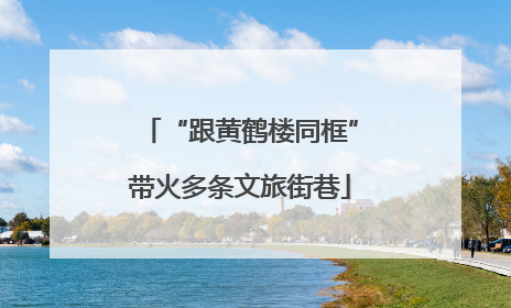 “跟黄鹤楼同框”带火多条文旅街巷