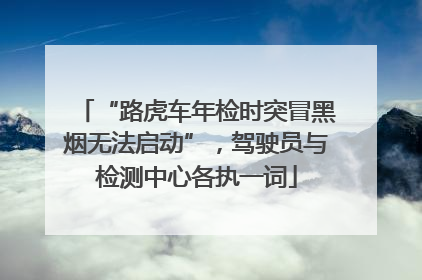 “路虎车年检时突冒黑烟无法启动”，驾驶员与检测中心各执一词
