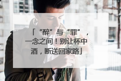 “醉”与“罪”，一念之间！别让杯中酒，断送回家路