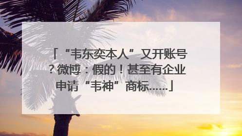 “韦东奕本人”又开账号？微博：假的！甚至有企业申请“韦神”商标……