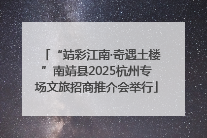 “靖彩江南·奇遇土楼”南靖县2025杭州专场文旅招商推介会举行