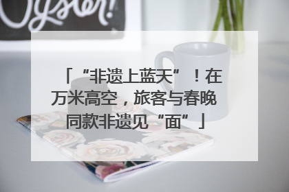 “非遗上蓝天”！在万米高空，旅客与春晚同款非遗见“面”