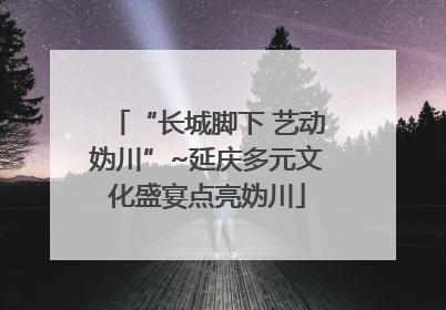 “长城脚下 艺动妫川”~延庆多元文化盛宴点亮妫川