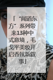 “闻道东方”系列带来13种中式意境，毛戈平美妆开启香氛新叙事