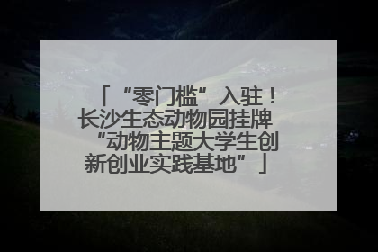 “零门槛”入驻！长沙生态动物园挂牌“动物主题大学生创新创业实践基地”