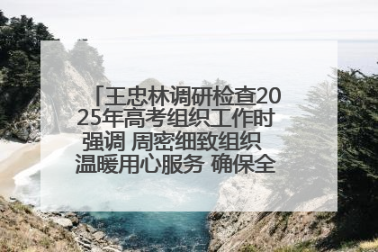 王忠林调研检查2025年高考组织工作时强调 周密细致组织 温暖用心服务 确保全省高考安全有序顺利