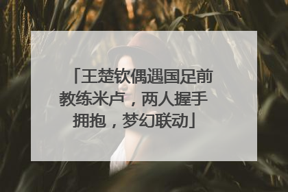 王楚钦偶遇国足前教练米卢，两人握手拥抱，梦幻联动