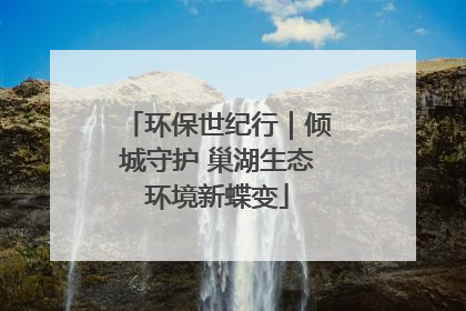 环保世纪行｜倾城守护 巢湖生态环境新蝶变