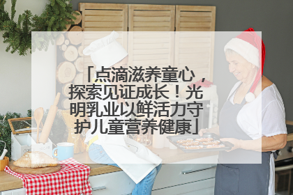 点滴滋养童心，探索见证成长！光明乳业以鲜活力守护儿童营养健康