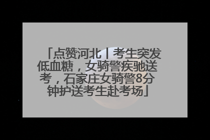 点赞河北丨考生突发低血糖，女骑警疾驰送考，石家庄女骑警8分钟护送考生赴考场
