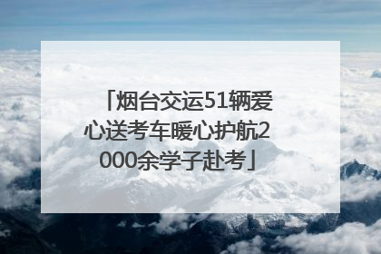 烟台交运51辆爱心送考车暖心护航2000余学子赴考