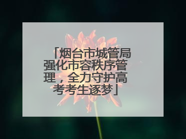 烟台市城管局强化市容秩序管理，全力守护高考考生逐梦