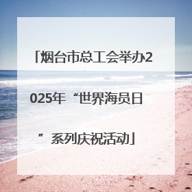 烟台市总工会举办2025年“世界海员日”系列庆祝活动