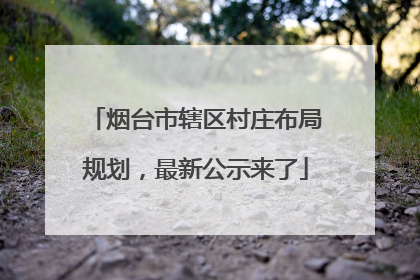 烟台市辖区村庄布局规划，最新公示来了