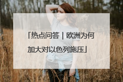 热点问答｜欧洲为何加大对以色列施压