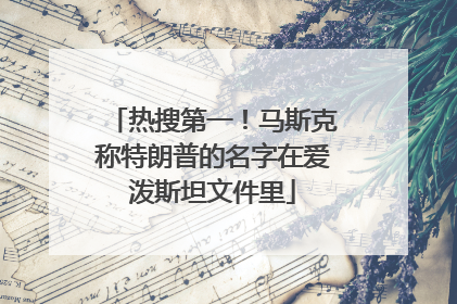 热搜第一！马斯克称特朗普的名字在爱泼斯坦文件里