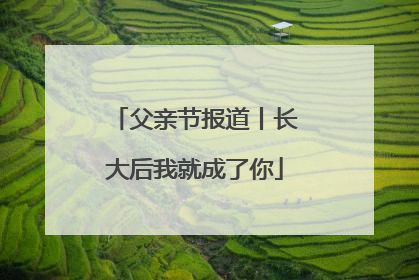 父亲节报道丨长大后我就成了你