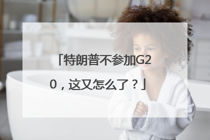 特朗普不参加G20，这又怎么了？