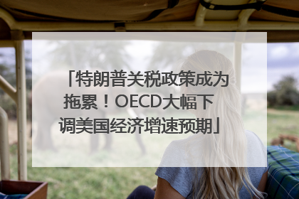 特朗普关税政策成为拖累！OECD大幅下调美国经济增速预期