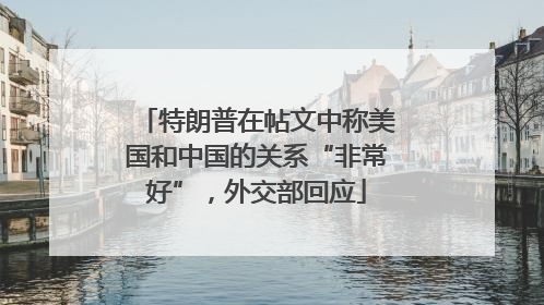 特朗普在帖文中称美国和中国的关系“非常好”，外交部回应