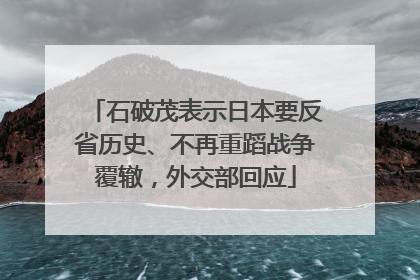 石破茂表示日本要反省历史、不再重蹈战争覆辙，外交部回应
