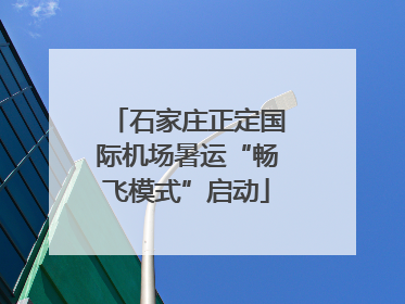 石家庄正定国际机场暑运“畅飞模式”启动