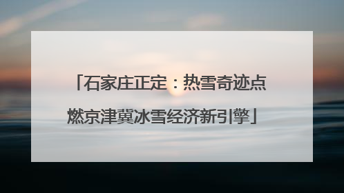 石家庄正定：热雪奇迹点燃京津冀冰雪经济新引擎