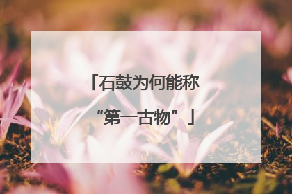 石鼓为何能称“第一古物”
