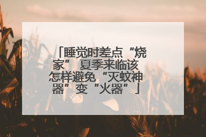 睡觉时差点“烧家” 夏季来临该怎样避免“灭蚊神器”变“火器”
