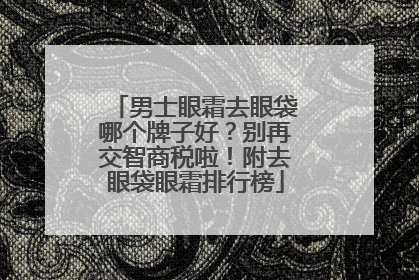 男士眼霜去眼袋哪个牌子好？别再交智商税啦！附去眼袋眼霜排行榜