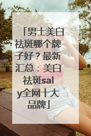 男士美白祛斑哪个牌子好？最新汇总：美白祛斑saly全网十大品牌