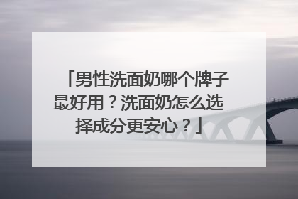 男性洗面奶哪个牌子最好用？洗面奶怎么选择成分更安心？