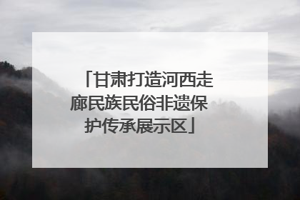 甘肃打造河西走廊民族民俗非遗保护传承展示区