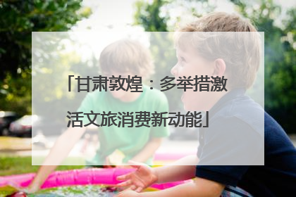 甘肃敦煌：多举措激活文旅消费新动能