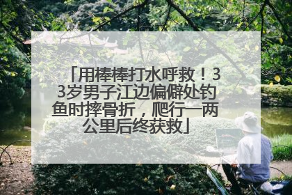 用棒棒打水呼救！33岁男子江边偏僻处钓鱼时摔骨折，爬行一两公里后终获救