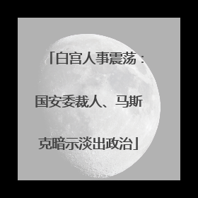白宫人事震荡：国安委裁人、马斯克暗示淡出政治