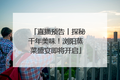 直播预告丨探秘千年美味！浏阳蒸菜盛宴即将开启