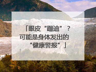 眼皮“蹦迪”？可能是身体发出的“健康警报”