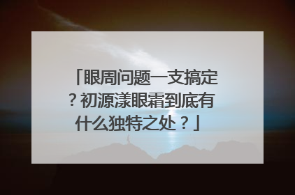 眼周问题一支搞定？初源漾眼霜到底有什么独特之处？