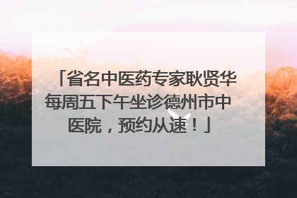 省名中医药专家耿贤华每周五下午坐诊德州市中医院，预约从速！