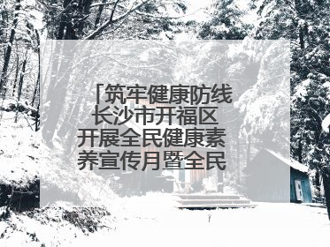 筑牢健康防线 长沙市开福区开展全民健康素养宣传月暨全民禁毒宣传活动