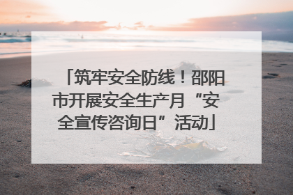 筑牢安全防线！邵阳市开展安全生产月“安全宣传咨询日”活动