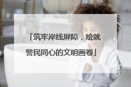 筑牢岸线屏障，绘就警民同心的文明画卷