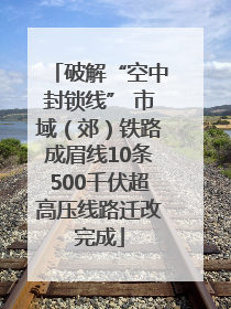 破解“空中封锁线” 市域（郊）铁路成眉线10条500千伏超高压线路迁改完成