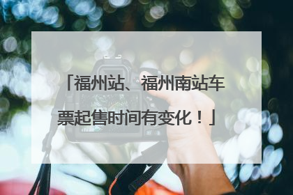 福州站、福州南站车票起售时间有变化！