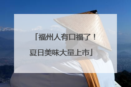 福州人有口福了！夏日美味大量上市