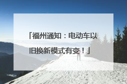 福州通知：电动车以旧换新模式有变！