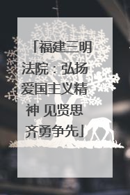 福建三明法院：弘扬爱国主义精神 见贤思齐勇争先