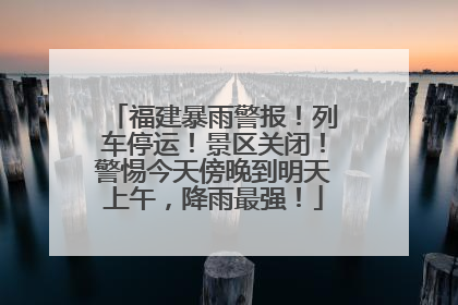 福建暴雨警报！列车停运！景区关闭！警惕今天傍晚到明天上午，降雨最强！