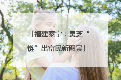 福建泰宁：灵芝“链”出富民新图景